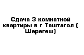 Сдача 3 комнатной квартиры в г Таштагол ( Шерегеш)